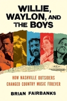 Willie, Waylon, and the Boys: How Nashville Outsiders Changed Country Music Forever 0306831082 Book Cover