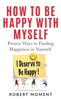 How to Be Happy with Myself: Proven Ways to Finding Happiness in Yourself 1733029699 Book Cover