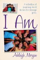 I Am: A Collection of Inspiring Short Stories for Teenage Girls 0615938582 Book Cover