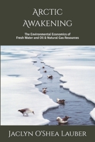 Arctic Awakening: The Environmental Economics of Fresh Water and Oil & Natural Gas Resources B0FDQS6QJ4 Book Cover