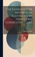 The Pathology of Nephritis As Illustrated by Thirty-Two Consecutive Cases 1022493515 Book Cover