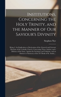 Institutions, Concerning the Holy Trinity, and the Manner of Our Saviour's Divinity: Being, I. An Explication or Declaration of the (general and ... and a Defence of the Same, Against... 1014646766 Book Cover