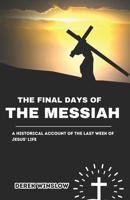 The Final Days of the Messiah: A Historical Account of the Last Week of Jesus' Life: A Historical and Biblical Exploration of Jesus Christ’s Final Week, Crucifixion, and Resurrection B0F67MRJ92 Book Cover