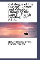 Catalogue of the Curious, Choice and Valuable Library of the Late Sir Francis Freeling, Bart. F.S.a 111007722X Book Cover