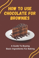 How To Use Chocolate For Brownies: A Guide To Buying Basic Ingredients For Baking B09KN2LFQP Book Cover