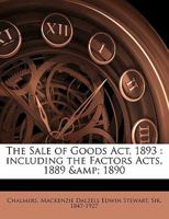 The Sale of Goods Act, 1893: Including the Factors Acts, 1889 & 1890 / by M. D. Chalmers 1240104480 Book Cover