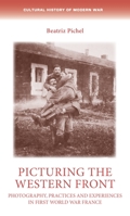 Picturing the Western Front: Photography, Practices and Experiences in First World War France 1526151901 Book Cover