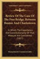 Review Of The Case Of The Free Bridge, Between Boston And Charlestown: In Which The Expediency And Constitutionality Of That Measure Are Considered 1437042899 Book Cover