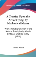 A Treatise Upon the Art of Flying, by Mechanical Means, with a Full Explanation of the Natural Principles by Which Birds Are Enabled to Fly: Likewise Instructions and Plans, for Making a Flying Car wi 1165256207 Book Cover