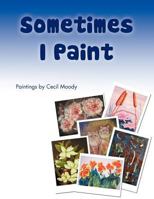 Sometimes I Paint: Paintings by Cecil Moody 1466905751 Book Cover