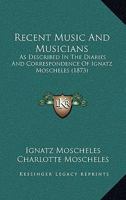 Recent Music and Musicians: As Described in the Diaries and Correspondence of Ignatz Moscheles 1016724802 Book Cover
