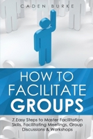 How to Facilitate Groups: 7 Easy Steps to Master Facilitation Skills, Facilitating Meetings, Group Discussions & Workshops (Leadership Skills) 1088253180 Book Cover