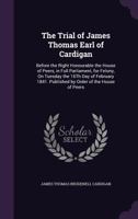 The Trial of James Thomas Earl of Cardigan: Before the Right Honourable the House of Peers, in Full Parliament, for Felony, On Tuesday the 16Th Day of ... Published by Order of the House of Peers 1356959113 Book Cover