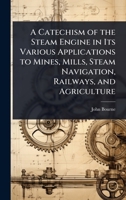 A Catechism of the Steam Engine in Its Various Applications to Mines, Mills, Steam Navigation, Railways, and Agriculture 1023716496 Book Cover