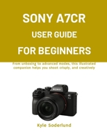 SONY A7CR USER GUIDE FOR BEGINNERS: From unboxing to advanced modes, this illustrated companion helps you shoot crisply, and creatively B0G6XS1CGY Book Cover