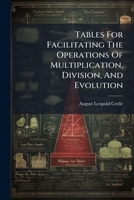 Tables For Facilitating The Operations Of Multiplication, Division, And Evolution: Abridged From Dr. A.l. Crelle's Rechentafeln 1248480694 Book Cover