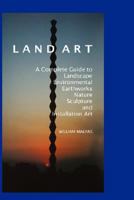 Land Art: A Complete Guide To Landscape, Environmental, Earthworks, Nature, Sculpture and Installation Art 1861710623 Book Cover