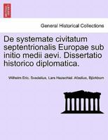 De systemate civitatum septentrionalis Europae sub initio medii aevi. Dissertatio historico diplomatica. 1241699119 Book Cover