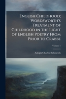 English childhood; Wordsworth's treatment of childhood in the light of English poetry from Prior to Crabbe Volume 1 1177577143 Book Cover