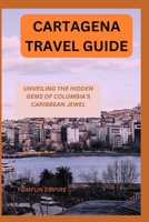 CARTAGENA TRAVEL GUIDE: UNVEILING THE HIDDEN GEMS OF COLOMBIA'S CARIBBEAN JEWEL B0CF4CWK4Y Book Cover