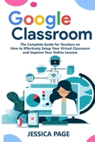 Google Classroom: The Complete Guide for Teachers on How to Effectively Setup Your Virtual Classroom and Improve Your Online Lessons 1801444137 Book Cover