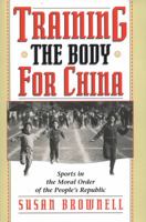 Training the Body for China: Sports in the Moral Order of the People's Republic 0226076474 Book Cover