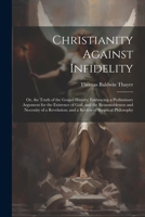 Christianity Against Infidelity: Or, the Truth of the Gospel History; Embracing a Preliminary Argument for the Existence of God, and the ... and a Review of Sceptical Philosophy 1022810863 Book Cover