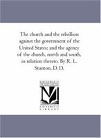 The Church and the Rebellion: A Consideration of the Rebellion Against the Government of the United States; and the Agency of the Church, North and South, in Relation Thereto 127581123X Book Cover