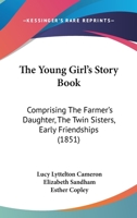 The Young Girl's Story Book: Comprising The Farmer's Daughter, The Twin Sisters, Early Friendships 1179951301 Book Cover