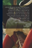 Life of Robert Morris, an Eminent Merchant of Philadelphia, a Signer of The Declaration of American Independence, and Superintendent of Finance for ... Speeches, Illustrating his Biography, and The 101748211X Book Cover