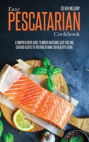 Easy Pescatarian Cookbook: A Comprehensive Guide To Mouth-Watering, Easy Fish And Seafood Recipes To Prepare At Home For Healthy Eating 1802660275 Book Cover