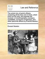 The whole duty of parish officers, containing all the laws now in force, which point out the duty, and regulate the conduct, of churchwardens, ... other parochial officers by Everard Newton, 1171400551 Book Cover