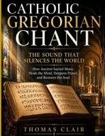 Catholic Gregorian Chant: The Sound That Silences the World How Ancient Sacred Music Heals the Mind, Deepens Prayer, and Restores the Soul B0GZ8WXSF8 Book Cover