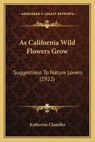 As California Wild Flowers Grow: Suggestions To Nature Lovers 1163963879 Book Cover