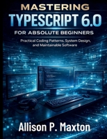 Mastering TypeScript 6.0 for Absolute Beginners: Practical Coding Patterns, System Design, and Maintainable Software (Essential Programming Guide for Beginners) B0GVYMNWGR Book Cover