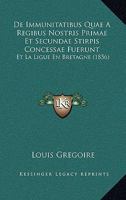 De Immunitatibus Quae A Regibus Nostris Primae Et Secundae Stirpis Concessae Fuerunt: Et La Ligue En Bretagne (1856) 1167698576 Book Cover