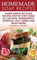 Homemade Soap Recipes: Learn Simple DIY Soap Recipes Step By Step Using All Natural Ingredients, Essential Oils, Herbs And Much More 1086943775 Book Cover