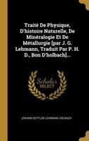 Trait� de Physique, d'Histoire Naturelle, de Min�ralogie Et de M�tallurgie [par J. G. Lehmann, Traduit Par P. H. D., Bon d'Holbach]... 0341514055 Book Cover