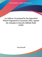 An Address, Occasioned By The Opposition Which Originated In Cincinnati, Ohio, Against The Attempts To Stop The Sabbath Mails 1359299327 Book Cover