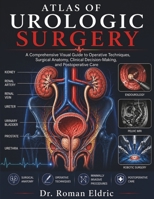 ATLAS OF UROLOGIC SURGERY: A Comprehensive Visual Guide to Operative Techniques, Surgical Anatomy, Clinical Decision-Making, and Postoperative Care B0H5C7T7Y4 Book Cover
