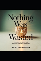 NOTHING WAS WASTED TURNING EFFORT,TIME AND MISTAKES INTO MEANING B0GFMYPBDD Book Cover