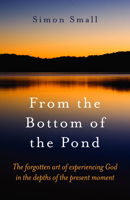 From the Bottom of the Pond: The Forgotten Art of Experiencing God in the Depths of the Present Moment 1846940664 Book Cover
