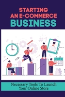 Starting An E-Commerce Business: Necessary Tools To Launch Your Online Store: How To Build And Grow A Profitable Online Store B09BGN8TLV Book Cover