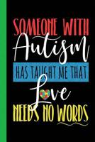 Someone With Autism Has Taught Me That Love Needs No Words: Autism Awareness Notebook Teacher Appreciation For Special Education Team Members Autism Mom Gift 1076697518 Book Cover