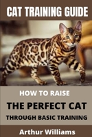 CAT TRAINING GUIDE: HOW TO RAISE THE PERFECT CAT THROUGH BASIC TRAINING B0998DFL6D Book Cover