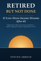 Retired but Not Done: 12 Low-Stress Income Streams After 65 — Simple Ways to Make Extra Money in Retirement Without Risking Your Savings, Learning Complicated Technology, or Going Back to a 9-to-5 B0HCMH8VWW Book Cover