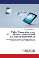 Video Streaming over 802.11b with Human and Bluetooth Interference: Evaluating the performance and Measurement of Video Streaming in the Test Environment 3659521183 Book Cover