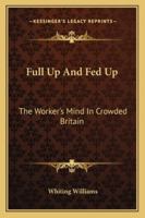Full Up And Fed Up: The Worker's Mind In Crowded Britain 1432674919 Book Cover