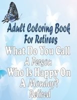 Adult Coloring Book For Retirees: What Do You Call A Person Who Is Happy On A Monday? Retired, Retirement Coloring Book B08ZBJBFQ9 Book Cover