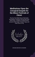 Meditations Upon the Liturgical Gospels for the Minor Festivals of Christ: The Two First Week Days of the Easter and Whitsun Festivals, and the Red-Letter Saints Days. to Which Is Prefixed Some Accoun 1148247408 Book Cover